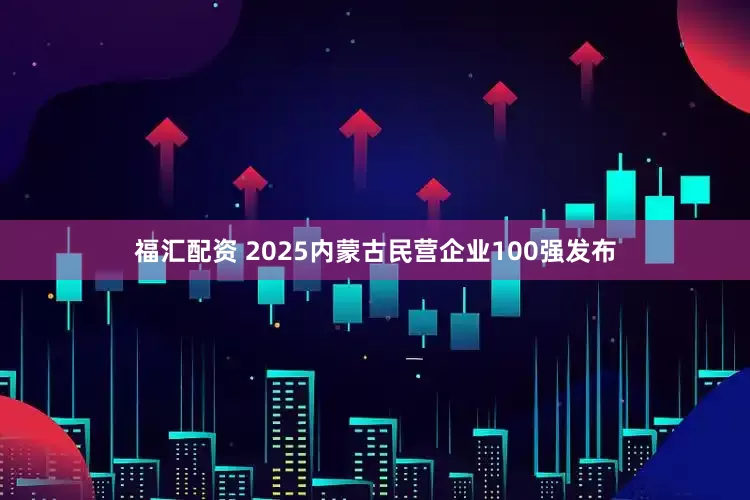 福汇配资 2025内蒙古民营企业100强发布