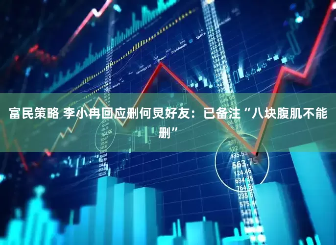 富民策略 李小冉回应删何炅好友：已备注“八块腹肌不能删”