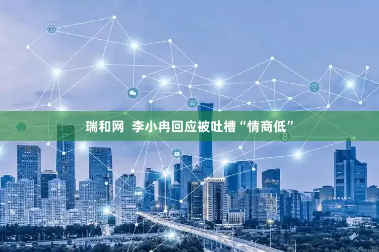 瑞和网  李小冉回应被吐槽“情商低”