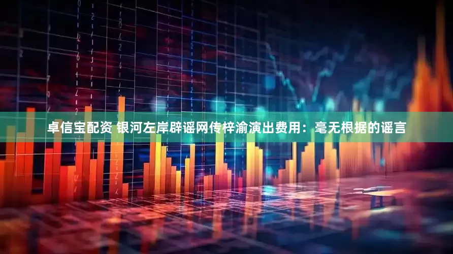 卓信宝配资 银河左岸辟谣网传梓渝演出费用：毫无根据的谣言
