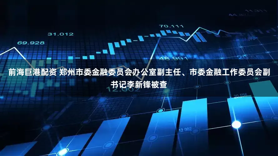 前海巨港配资 郑州市委金融委员会办公室副主任、市委金融工作委员会副书记李新锋被查