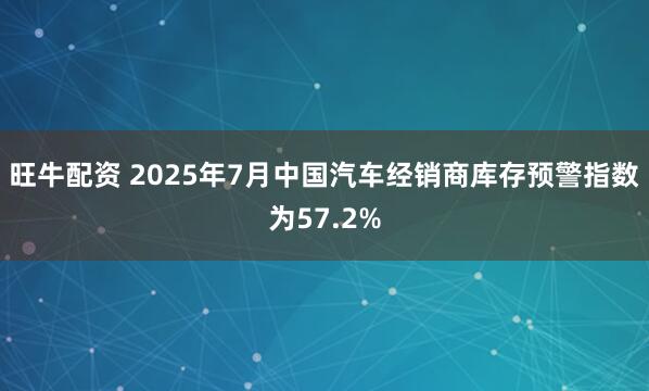 旺牛配资 2025年7月中国汽车经销商库存预警指数为57.2%