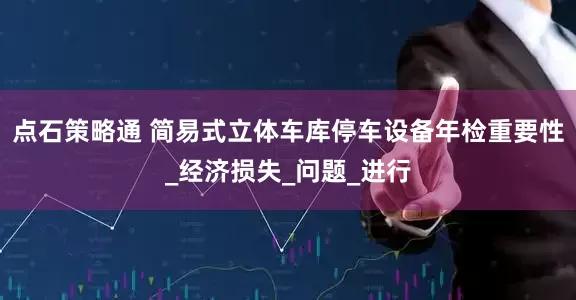 点石策略通 简易式立体车库停车设备年检重要性_经济损失_问题_进行