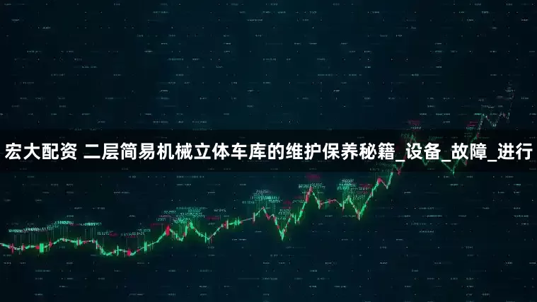 宏大配资 二层简易机械立体车库的维护保养秘籍_设备_故障_进行