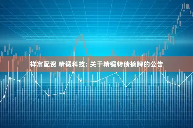 祥富配资 精锻科技: 关于精锻转债摘牌的公告