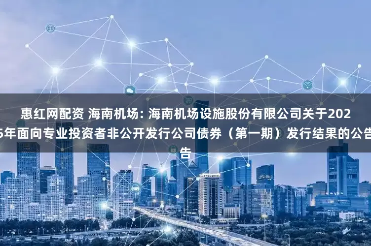 惠红网配资 海南机场: 海南机场设施股份有限公司关于2025年面向专业投资者非公开发行公司债券（第一期）发行结果的公告