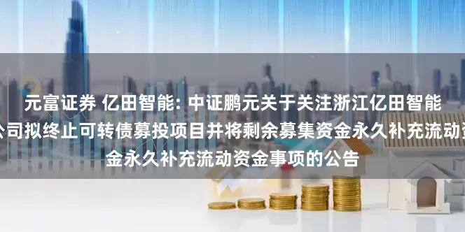 元富证券 亿田智能: 中证鹏元关于关注浙江亿田智能厨电股份有限公司拟终止可转债募投项目并将剩余募集资金永久补充流动资金事项的公告