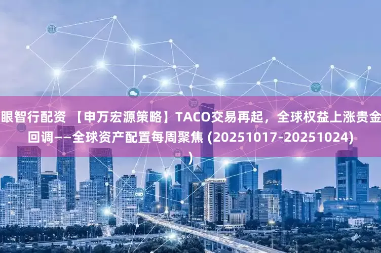 慧眼智行配资 【申万宏源策略】TACO交易再起，全球权益上涨贵金属回调——全球资产配置每周聚焦 (20251017-20251024)