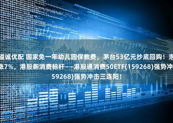 溢诚优配 国家免一年幼儿园保教费，茅台53亿元抄底回购！泡泡玛特大涨7%，港股新消费标杆——港股通消费50ETF(159268)强势冲击三连阳！
