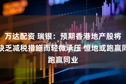 万达配资 瑞银：预期香港地产股将因缺乏减税措施而轻微承压 恒地或跑赢同业