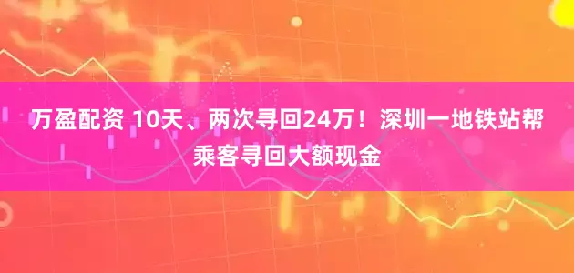 万盈配资 10天、两次寻回24万！深圳一地铁站帮乘客寻回大额现金