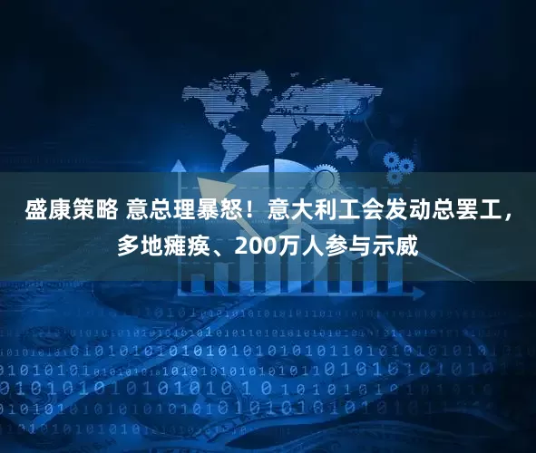 盛康策略 意总理暴怒！意大利工会发动总罢工，多地瘫痪、200万人参与示威