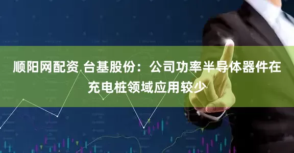 顺阳网配资 台基股份：公司功率半导体器件在充电桩领域应用较少
