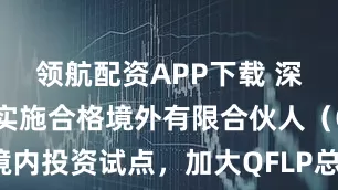 领航配资APP下载 深圳：深入实施合格境外有限合伙人（QFLP）境内投资试点，加大QFLP总量管理制度经验推广