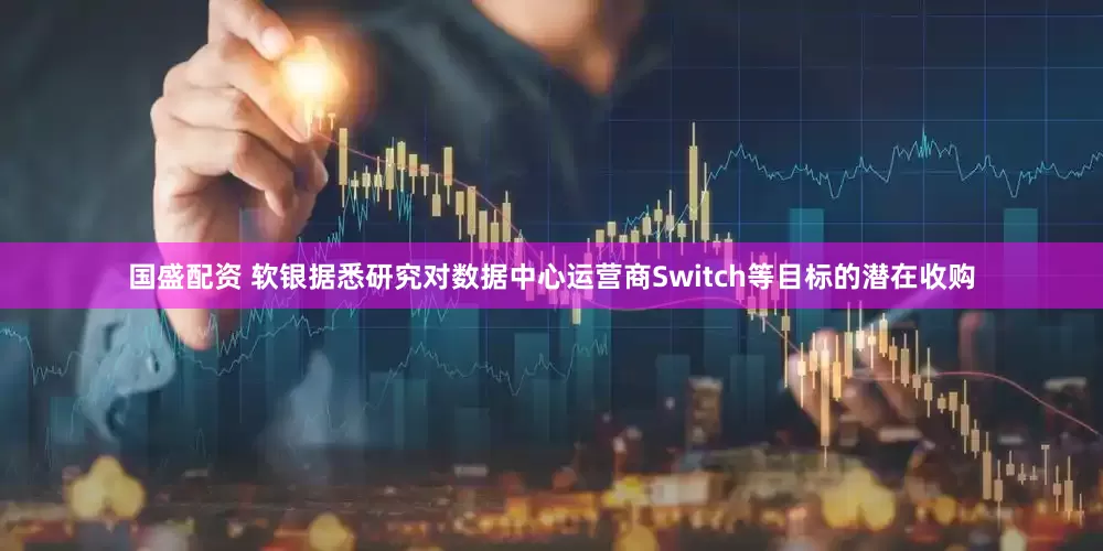 国盛配资 软银据悉研究对数据中心运营商Switch等目标的潜在收购