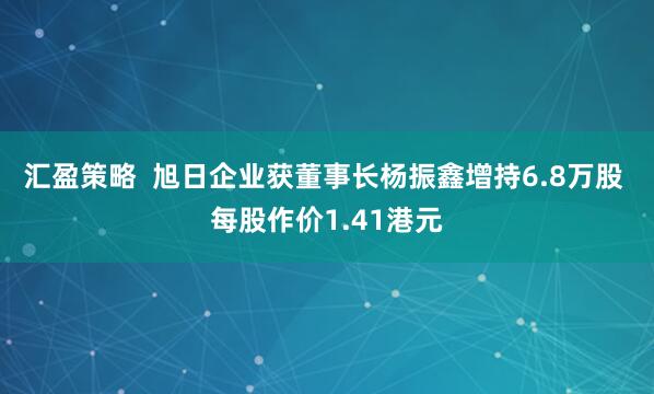 汇盈策略  旭日企业获董事长杨振鑫增持6.8万股 每股作价1.41港元