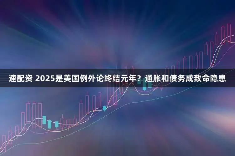 速配资 2025是美国例外论终结元年？通胀和债务成致命隐患