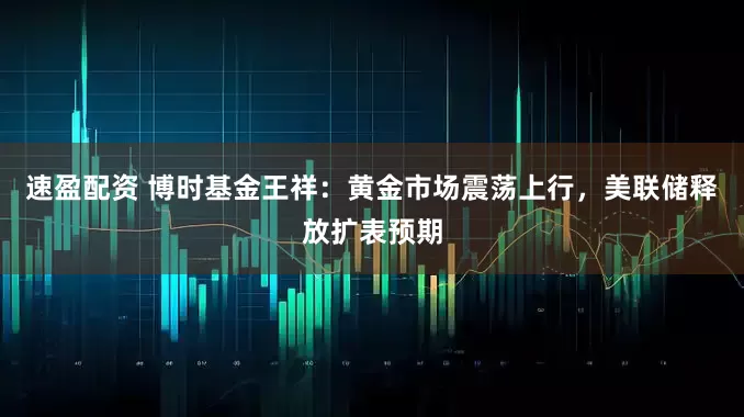 速盈配资 博时基金王祥：黄金市场震荡上行，美联储释放扩表预期