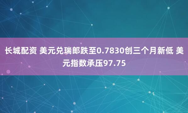 长城配资 美元兑瑞郎跌至0.7830创三个月新低 美元指数承压97.75