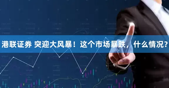 港联证券 突迎大风暴！这个市场暴跌，什么情况？