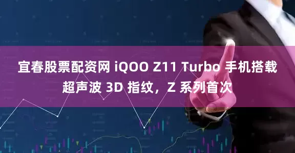 宜春股票配资网 iQOO Z11 Turbo 手机搭载超声波 3D 指纹，Z 系列首次