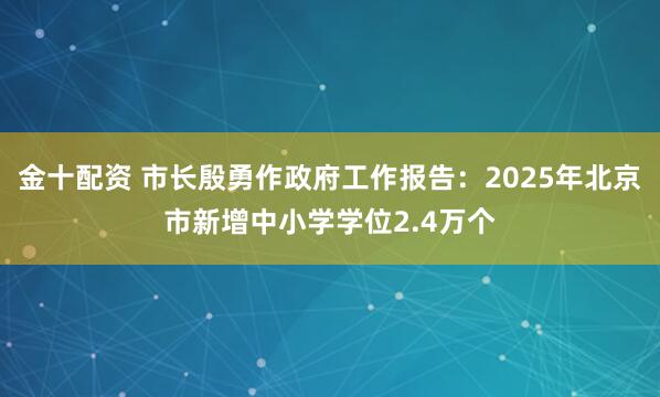 金十配资 市长殷勇作政府工作报告：2025年北京市新增中小学学位2.4万个
