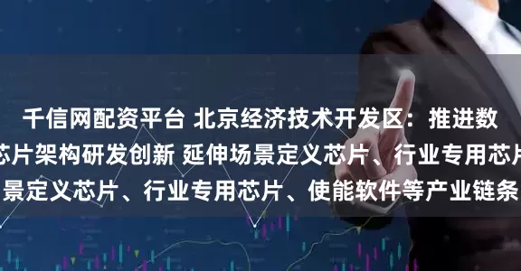 千信网配资平台 北京经济技术开发区：推进数模混合、存算一体等芯片架构研发创新 延伸场景定义芯片、行业专用芯片、使能软件等产业链条