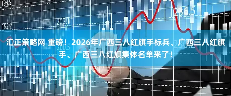 汇正策略网 重磅！2026年广西三八红旗手标兵、广西三八红旗手、广西三八红旗集体名单来了！