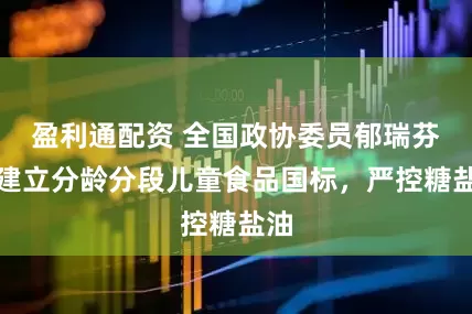 盈利通配资 全国政协委员郁瑞芬：建立分龄分段儿童食品国标，严控糖盐油